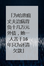 为给患癌丈夫治病背负十几万元外债，她一人苦干16年只为还清欠款