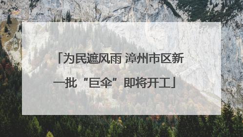 为民遮风雨 漳州市区新一批“巨伞”即将开工