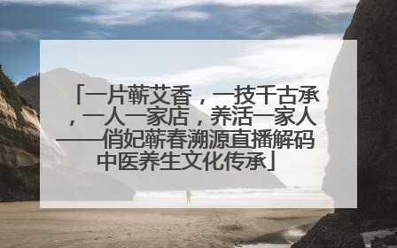一片蕲艾香，一技千古承，一人一家店，养活一家人——俏妃蕲春溯源直播解码中医养生文化传承
