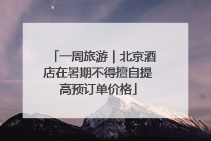 一周旅游｜北京酒店在暑期不得擅自提高预订单价格