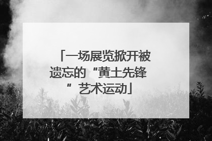 一场展览掀开被遗忘的“黄土先锋”艺术运动