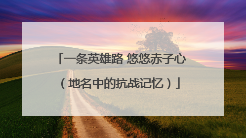 一条英雄路 悠悠赤子心（地名中的抗战记忆）