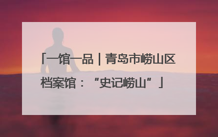 一馆一品｜青岛市崂山区档案馆：“史记崂山”