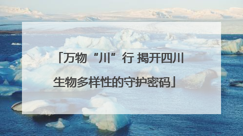 万物“川”行 揭开四川生物多样性的守护密码