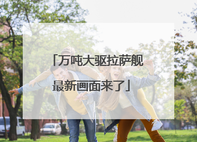 万吨大驱拉萨舰最新画面来了