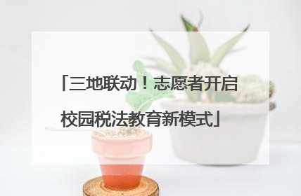 三地联动！志愿者开启校园税法教育新模式