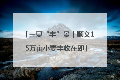 三夏“丰”景｜顺义15万亩小麦丰收在即