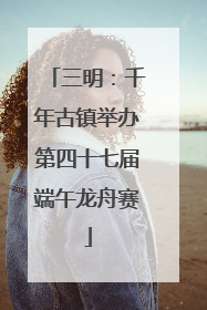 三明：千年古镇举办第四十七届端午龙舟赛