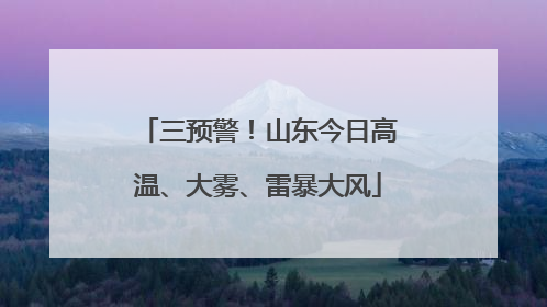 三预警！山东今日高温、大雾、雷暴大风