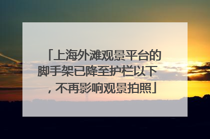 上海外滩观景平台的脚手架已降至护栏以下，不再影响观景拍照