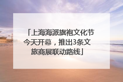 上海海派旗袍文化节今天开幕，推出3条文旅商展联动路线