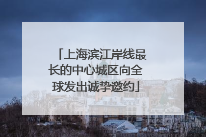 上海滨江岸线最长的中心城区向全球发出诚挚邀约