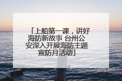 上船第一课，讲好海防新故事 台州公安深入开展海防主题宣防月活动