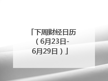 下周财经日历（6月23日-6月29日）