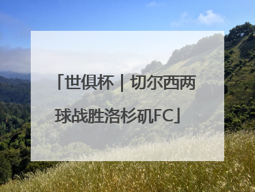 世俱杯｜切尔西两球战胜洛杉矶FC