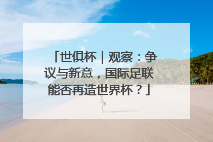 世俱杯｜观察：争议与新意，国际足联能否再造世界杯？