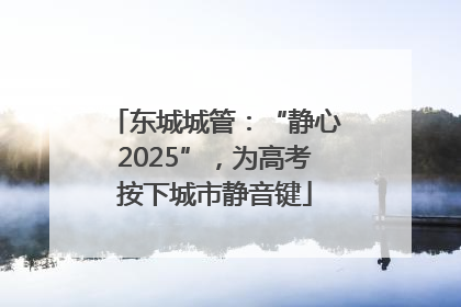东城城管：“静心2025”，为高考按下城市静音键