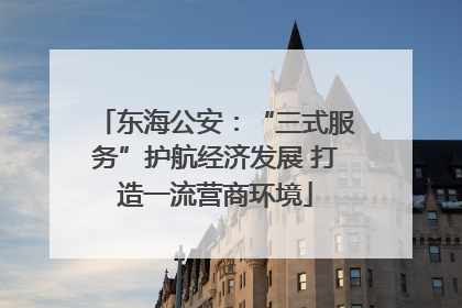 东海公安：“三式服务”护航经济发展 打造一流营商环境