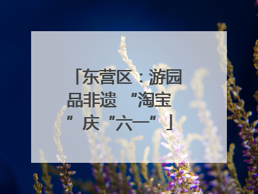 东营区：游园品非遗 “淘宝”庆“六一”