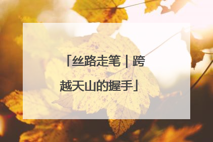 丝路走笔｜跨越天山的握手