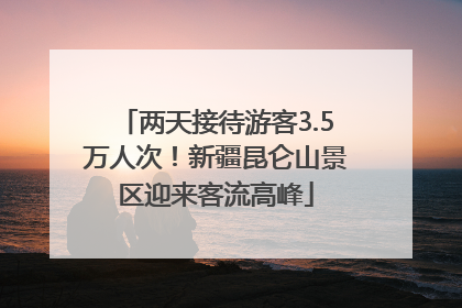 两天接待游客3.5万人次！新疆昆仑山景区迎来客流高峰