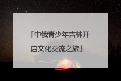 中俄青少年吉林开启文化交流之旅