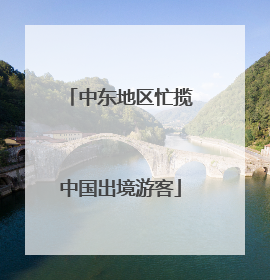 中东地区忙揽中国出境游客