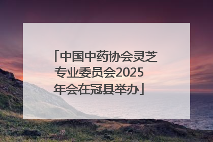中国中药协会灵芝专业委员会2025年会在冠县举办