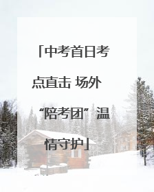 中考首日考点直击 场外“陪考团”温情守护