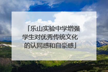乐山实验中学增强学生对优秀传统文化的认同感和自豪感