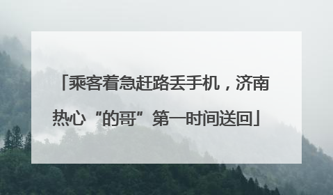 乘客着急赶路丢手机，济南热心“的哥”第一时间送回