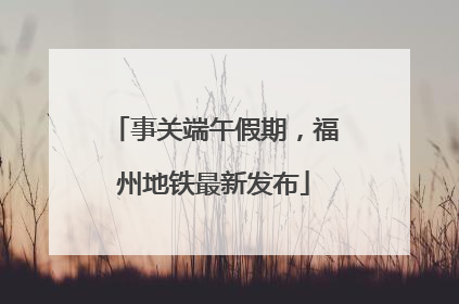 事关端午假期，福州地铁最新发布
