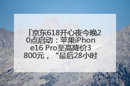 京东618开心夜今晚20点启动：苹果iPhone16 Pro至高降价3800元，“最后28小时”推出十二大补贴