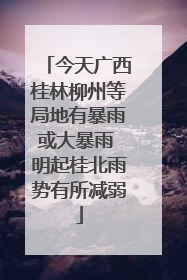 今天广西桂林柳州等局地有暴雨或大暴雨 明起桂北雨势有所减弱