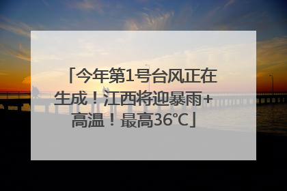 今年第1号台风正在生成！江西将迎暴雨+高温！最高36℃