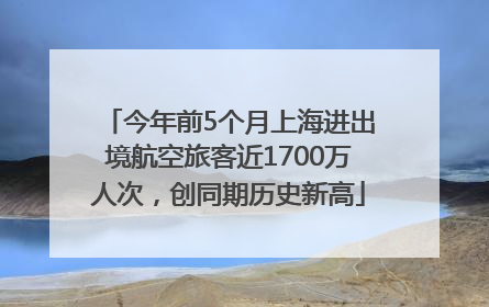 今年前5个月上海进出境航空旅客近1700万人次，创同期历史新高