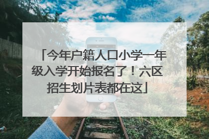 今年户籍人口小学一年级入学开始报名了！六区招生划片表都在这