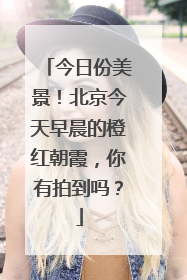 今日份美景！北京今天早晨的橙红朝霞，你有拍到吗？