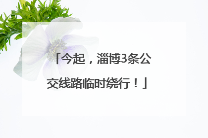 今起，淄博3条公交线路临时绕行！