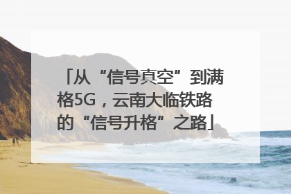 从“信号真空”到满格5G，云南大临铁路的“信号升格”之路
