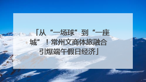 从“一场球”到“一座城”！常州文商体旅融合引爆端午假日经济