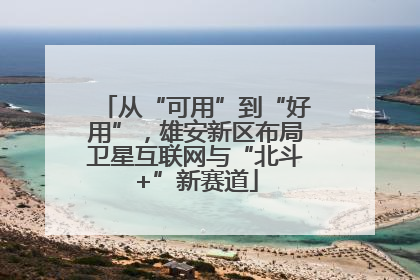 从“可用”到“好用”，雄安新区布局卫星互联网与“北斗+”新赛道