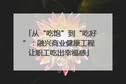 从“吃饱”到“吃好”：融兴商业健康工程让职工吃出幸福感