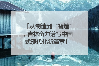 从制造到“智造”，吉林奋力谱写中国式现代化新篇章