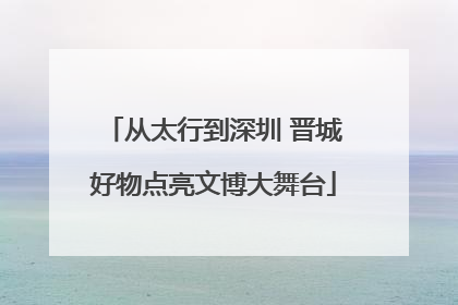 从太行到深圳 晋城好物点亮文博大舞台