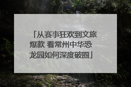 从赛事狂欢到文旅爆款 看常州中华恐龙园如何深度破圈