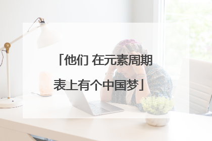 他们 在元素周期表上有个中国梦