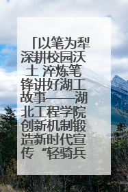 以笔为犁深耕校园沃土 淬炼笔锋讲好湖工故事——湖北工程学院创新机制锻造新时代宣传“轻骑兵”