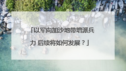 以军向加沙地带增派兵力 后续将如何发展？