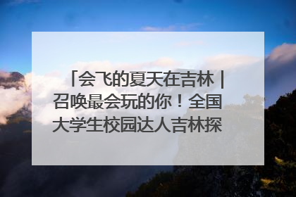 会飞的夏天在吉林｜召唤最会玩的你！全国大学生校园达人吉林探线活动招募中